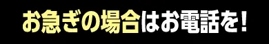 お急ぎならお電話を！