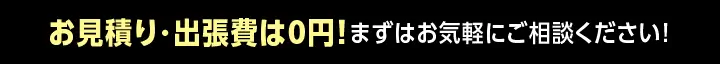 お見積り・出張費は0円！まずはお気軽にご相談ください! 